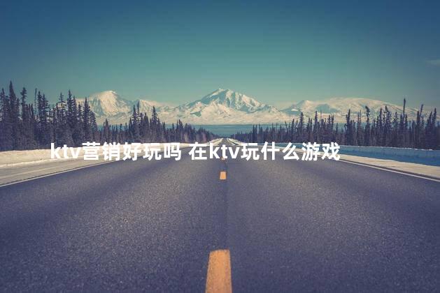 ktv营销好玩吗 在ktv玩什么游戏气氛最好